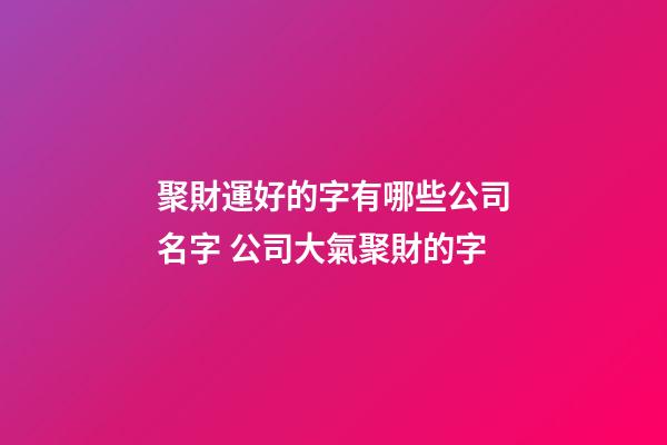 聚財運好的字有哪些公司名字 公司大氣聚財的字